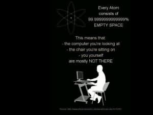 Her bir atomun %99,999999999'u boşluktan ibarettir. Bu şu anlama geliyor; -Baktığınız bilgisayar -Oturduğunuz sandalye -Ve siz Neredeyse yoksunuz.